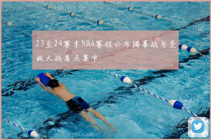 23至24赛季NBA赛程公布揭幕战与圣诞大战看点集中
