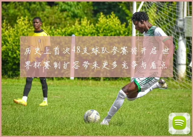 历史上首次48支球队参赛将开启 世界杯赛制扩容带来更多竞争与看点