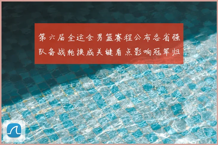 第六届全运会男篮赛程公布各省强队备战轮换成关键看点影响冠军归属预期