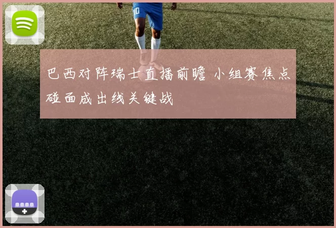 巴西对阵瑞士直播前瞻 小组赛焦点碰面成出线关键战