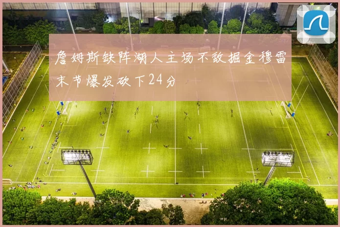 詹姆斯缺阵湖人主场不敌掘金穆雷末节爆发砍下24分