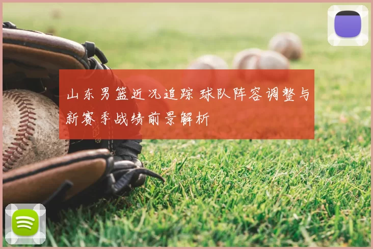 山东男篮近况追踪 球队阵容调整与新赛季战绩前景解析