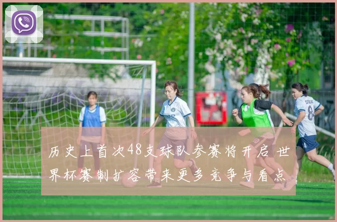 历史上首次48支球队参赛将开启 世界杯赛制扩容带来更多竞争与看点