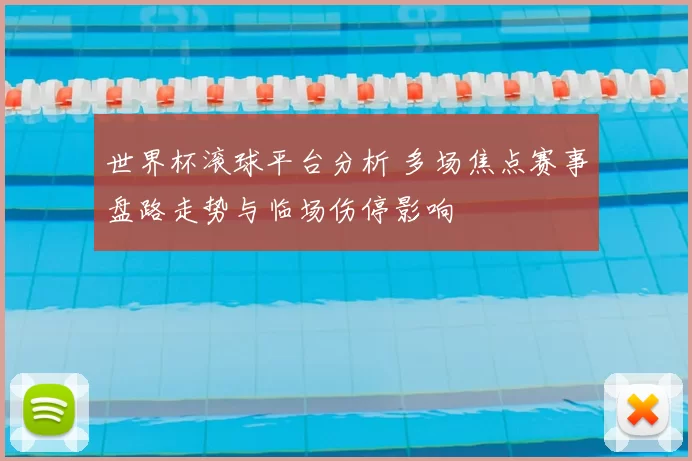 世界杯滚球平台分析 多场焦点赛事盘路走势与临场伤停影响