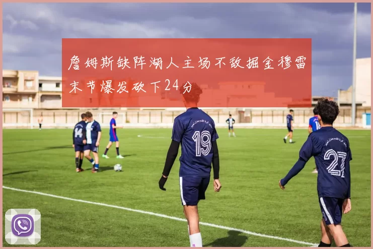 詹姆斯缺阵湖人主场不敌掘金穆雷末节爆发砍下24分