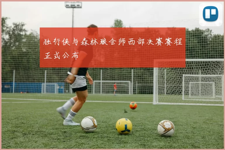 独行侠与森林狼会师西部决赛赛程正式公布