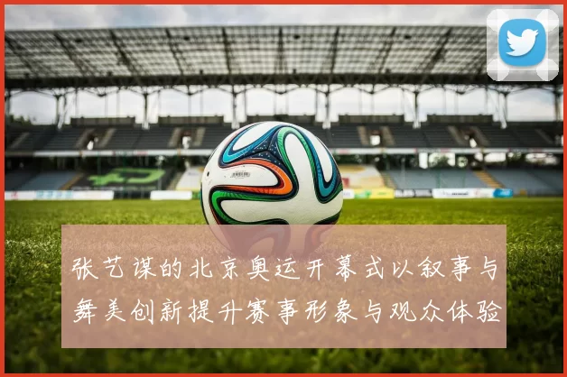 张艺谋的北京奥运开幕式以叙事与舞美创新提升赛事形象与观众体验