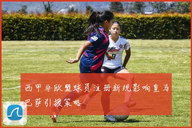 西甲非欧盟球员注册新规影响皇马巴萨引援策略