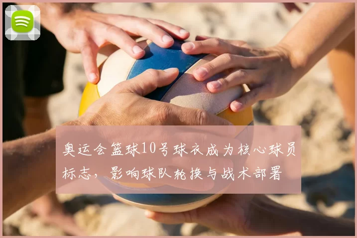 奥运会篮球10号球衣成为核心球员标志，影响球队轮换与战术部署