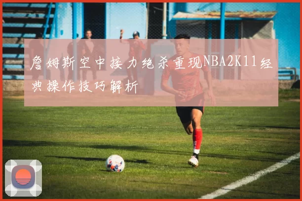 詹姆斯空中接力绝杀重现NBA2K11经典操作技巧解析
