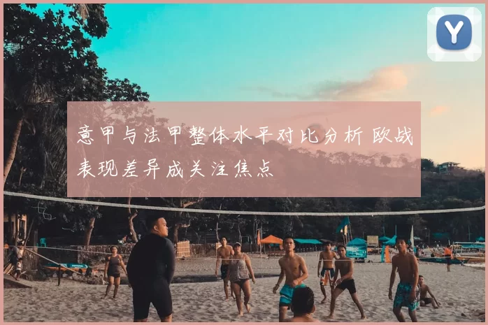 意甲与法甲整体水平对比分析 欧战表现差异成关注焦点