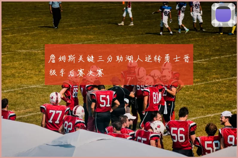 詹姆斯关键三分助湖人逆转勇士晋级季后赛决赛