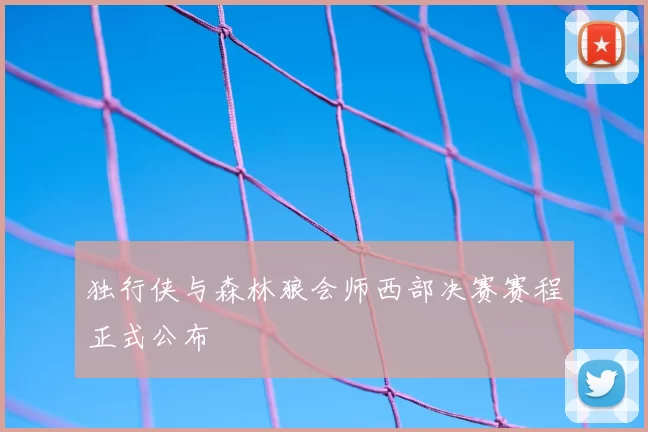 独行侠与森林狼会师西部决赛赛程正式公布