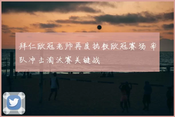 拜仁欧冠老帅再度执教欧冠赛场 率队冲击淘汰赛关键战