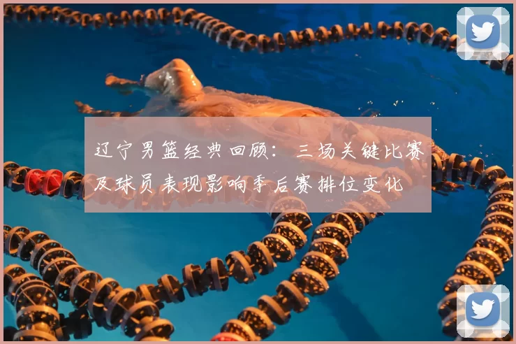 辽宁男篮经典回顾：三场关键比赛及球员表现影响季后赛排位变化