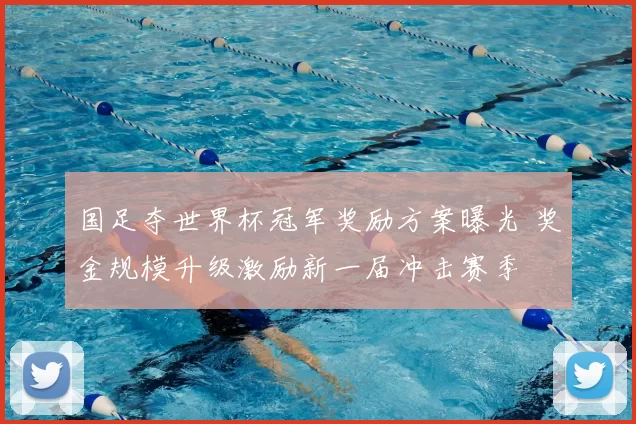 国足夺世界杯冠军奖励方案曝光 奖金规模升级激励新一届冲击赛季