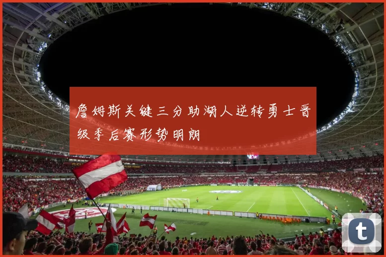 詹姆斯关键三分助湖人逆转勇士晋级季后赛形势明朗