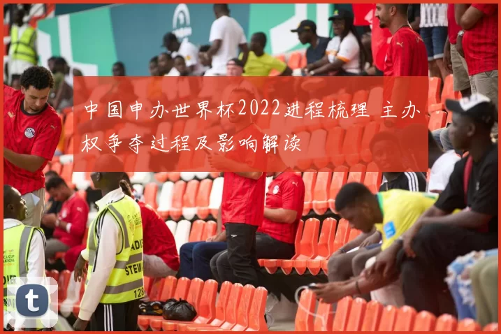 中国申办世界杯2022进程梳理 主办权争夺过程及影响解读