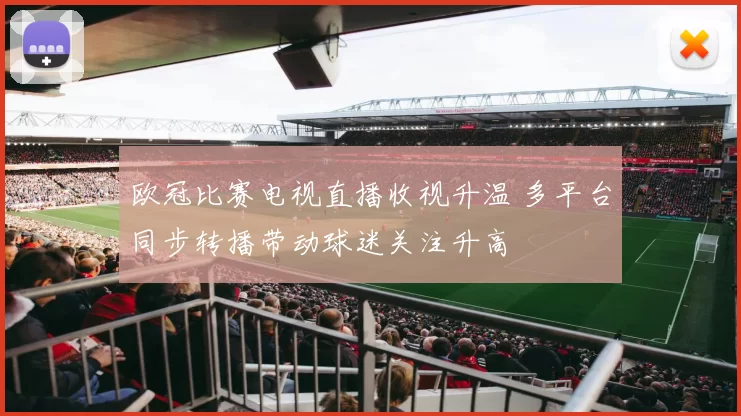 欧冠比赛电视直播收视升温 多平台同步转播带动球迷关注升高