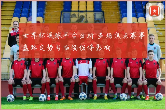世界杯滚球平台分析 多场焦点赛事盘路走势与临场伤停影响