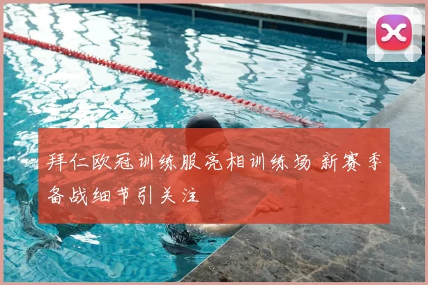 拜仁欧冠训练服亮相训练场 新赛季备战细节引关注