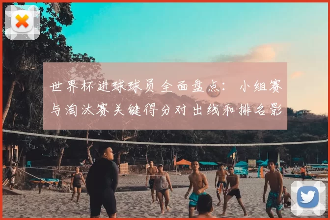 世界杯进球球员全面盘点：小组赛与淘汰赛关键得分对出线和排名影响