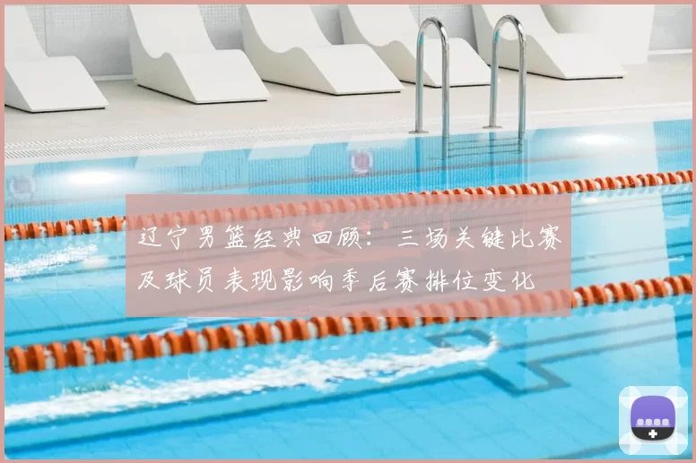 辽宁男篮经典回顾：三场关键比赛及球员表现影响季后赛排位变化