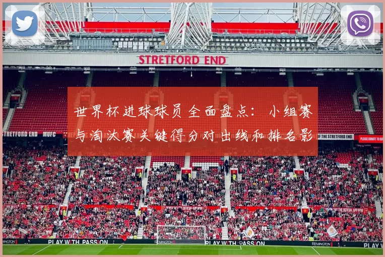 世界杯进球球员全面盘点：小组赛与淘汰赛关键得分对出线和排名影响