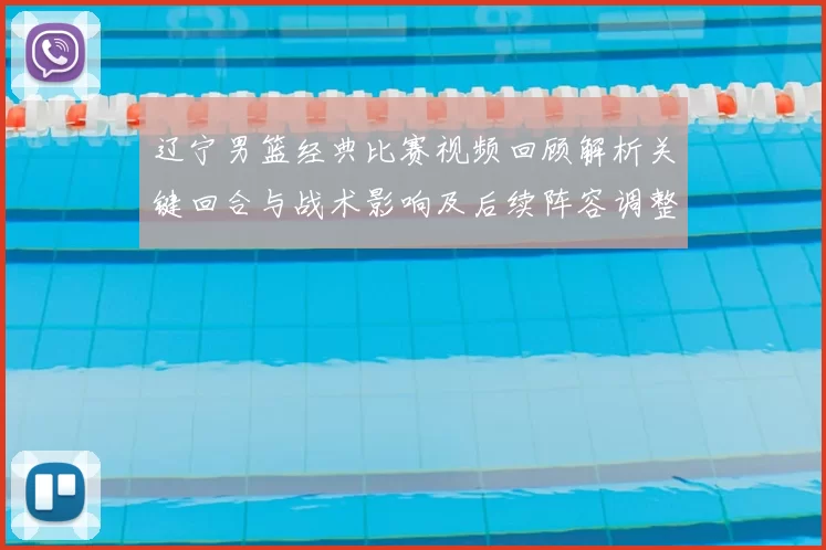 辽宁男篮经典比赛视频回顾解析关键回合与战术影响及后续阵容调整看点