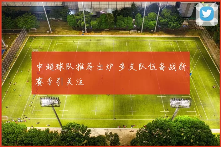 中超球队推荐出炉 多支队伍备战新赛季引关注