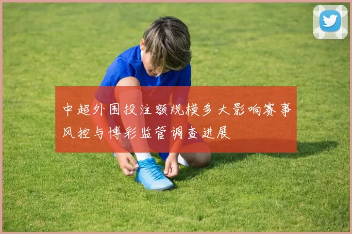 中超外围投注额规模多大影响赛事风控与博彩监管调查进展