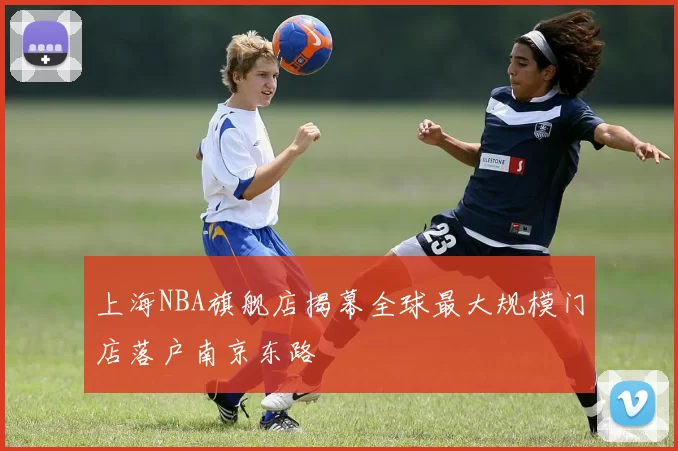 上海NBA旗舰店揭幕全球最大规模门店落户南京东路