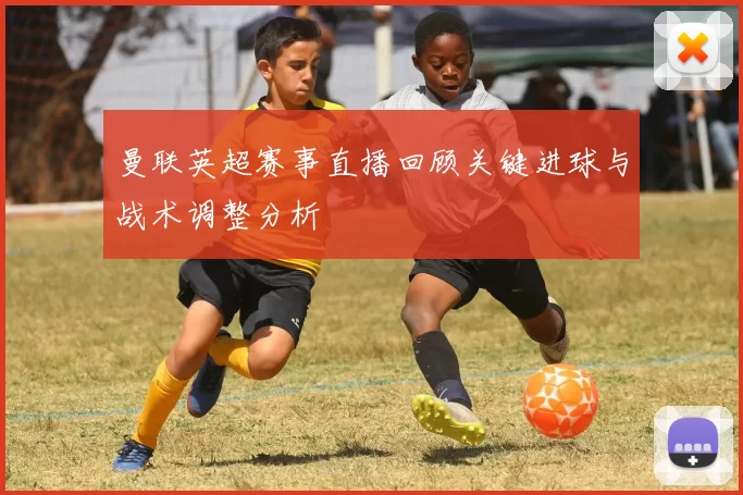 曼联英超赛事直播回顾关键进球与战术调整分析