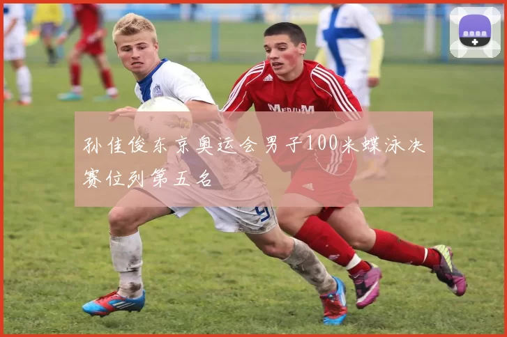 孙佳俊东京奥运会男子100米蝶泳决赛位列第五名