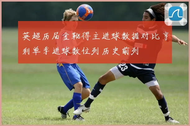 英超历届金靴得主进球数据对比亨利单季进球数位列历史前列