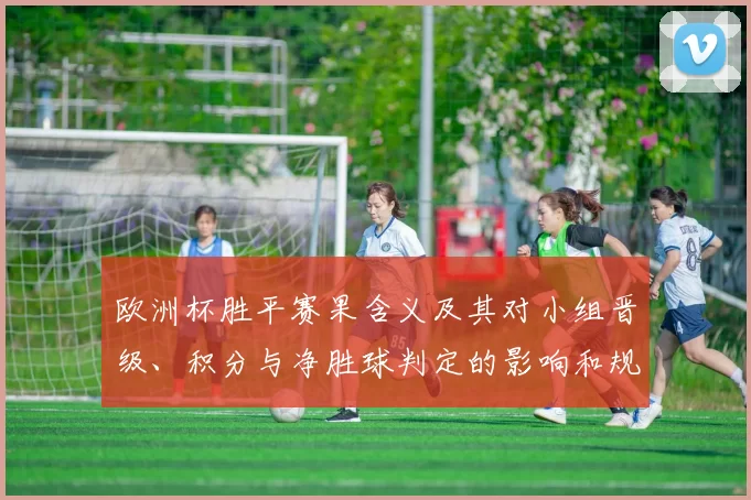 欧洲杯胜平赛果含义及其对小组晋级、积分与净胜球判定的影响和规则要点