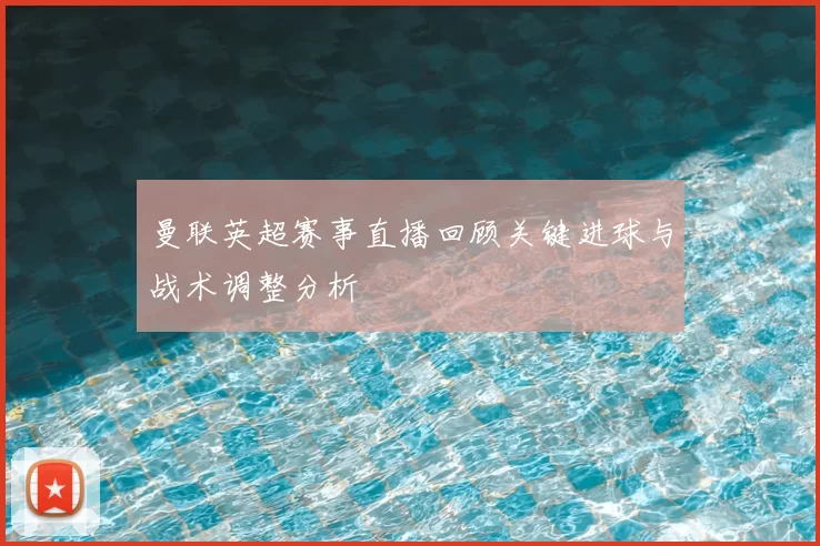 曼联英超赛事直播回顾关键进球与战术调整分析