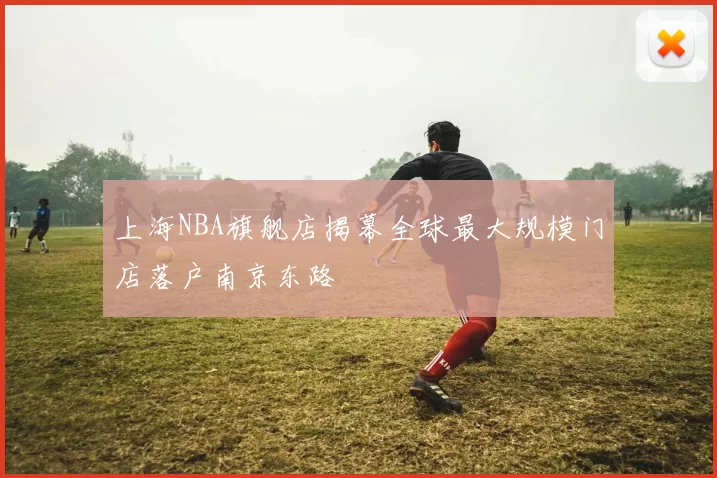 上海NBA旗舰店揭幕全球最大规模门店落户南京东路