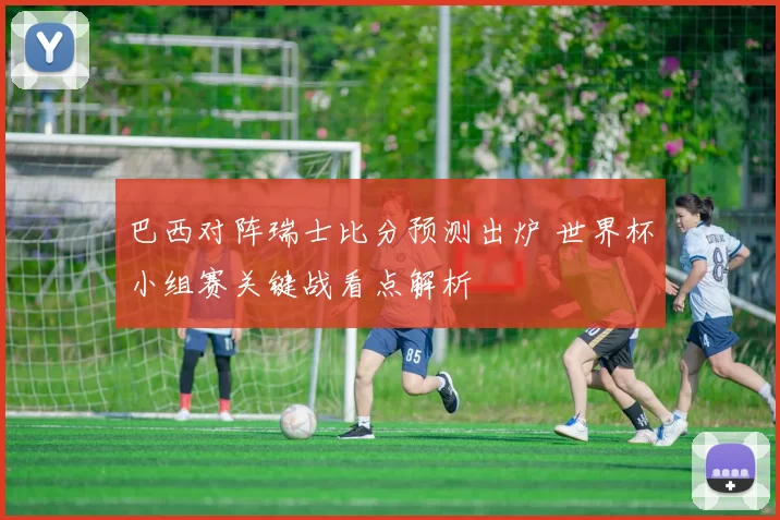 巴西对阵瑞士比分预测出炉 世界杯小组赛关键战看点解析