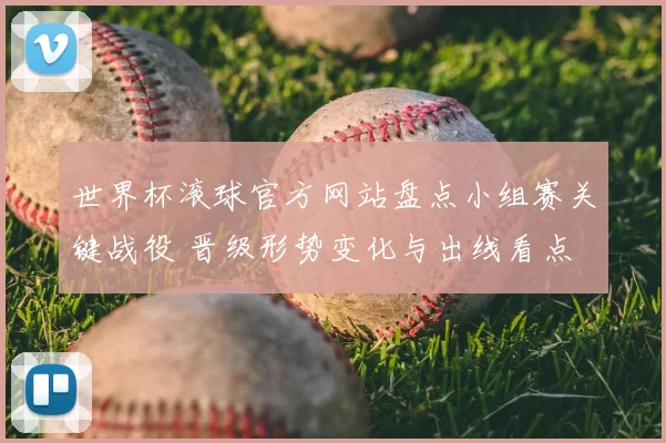 世界杯滚球官方网站盘点小组赛关键战役 晋级形势变化与出线看点