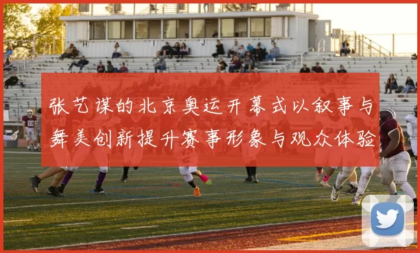 张艺谋的北京奥运开幕式以叙事与舞美创新提升赛事形象与观众体验