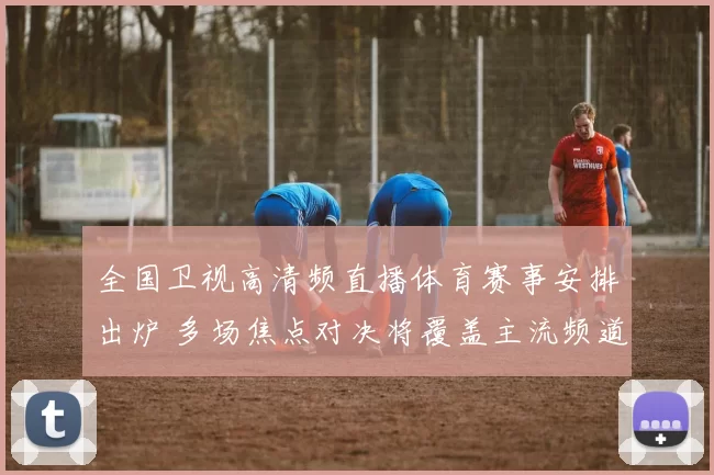 全国卫视高清频直播体育赛事安排出炉 多场焦点对决将覆盖主流频道