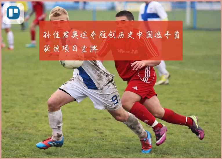 孙佳君奥运夺冠创历史中国选手首获该项目金牌