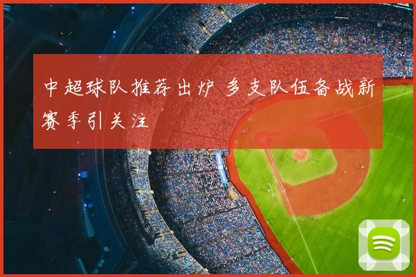 中超球队推荐出炉 多支队伍备战新赛季引关注