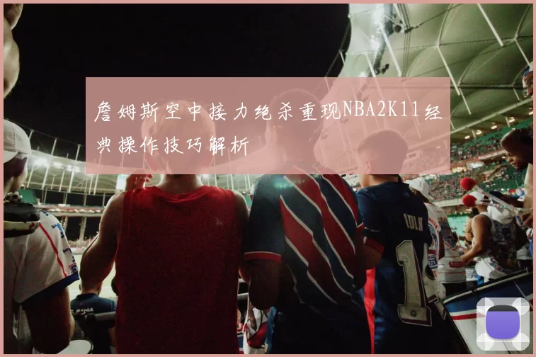 詹姆斯空中接力绝杀重现NBA2K11经典操作技巧解析