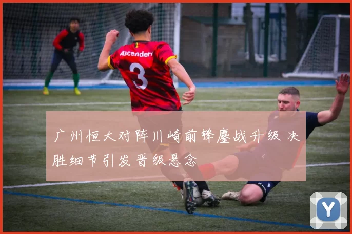 广州恒大对阵川崎前锋鏖战升级 决胜细节引发晋级悬念