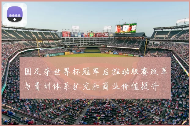 国足夺世界杯冠军后推动联赛改革与青训体系扩充和商业价值提升