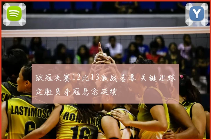 欧冠决赛12比13激战落幕 关键进球定胜负夺冠悬念延续