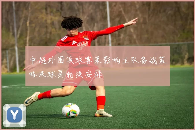 中超外围滚球赛果影响主队备战策略及球员轮换安排