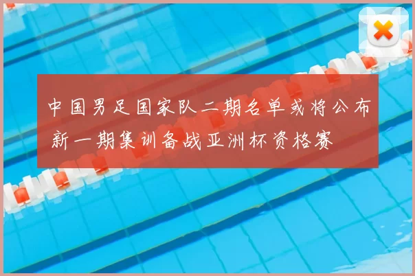 中国男足国家队二期名单或将公布 新一期集训备战亚洲杯资格赛